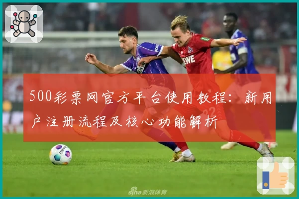 500彩票网官方平台使用教程：新用户注册流程及核心功能解析