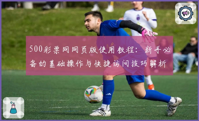 500彩票网网页版使用教程：新手必备的基础操作与快捷访问技巧解析