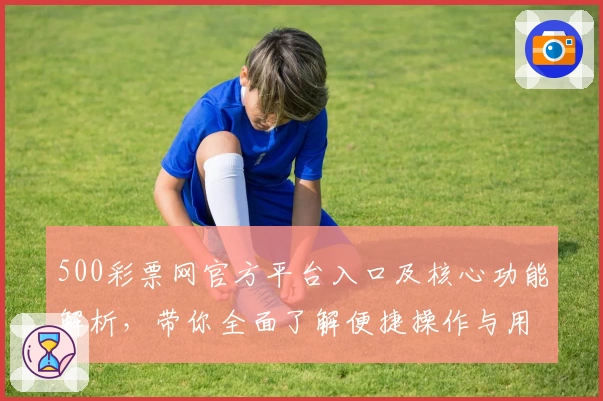 500彩票网官方平台入口及核心功能解析，带你全面了解便捷操作与用户体验