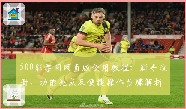 500彩票网网页版使用教程：新手注册、功能亮点及便捷操作步骤解析