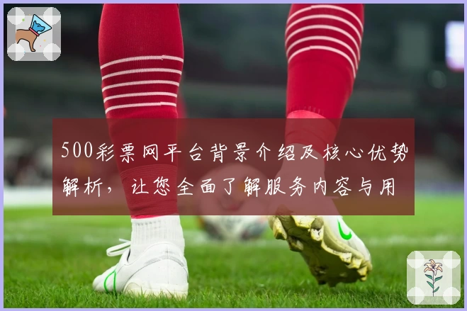 500彩票网平台背景介绍及核心优势解析，让您全面了解服务内容与用户体验
