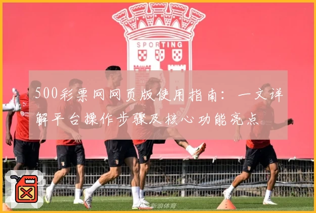 500彩票网网页版使用指南：一文详解平台操作步骤及核心功能亮点