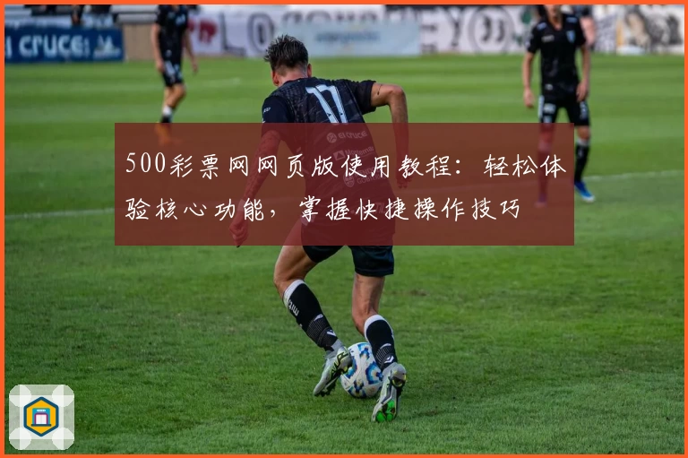500彩票网网页版使用教程：轻松体验核心功能，掌握快捷操作技巧