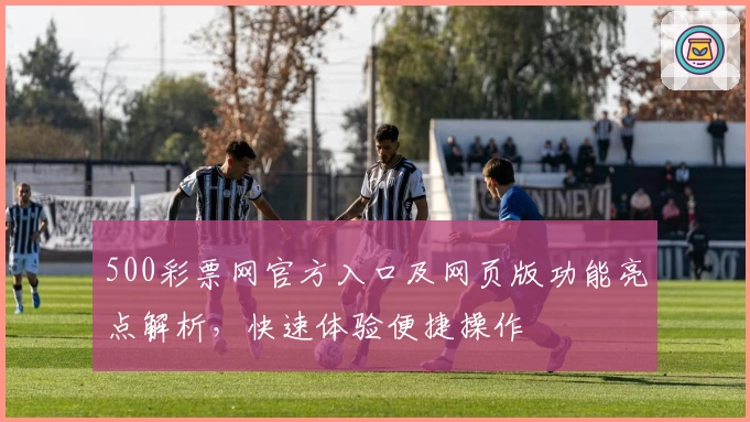 500彩票网官方入口及网页版功能亮点解析，快速体验便捷操作