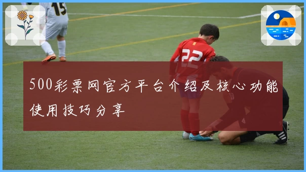 500彩票网官方平台介绍及核心功能使用技巧分享