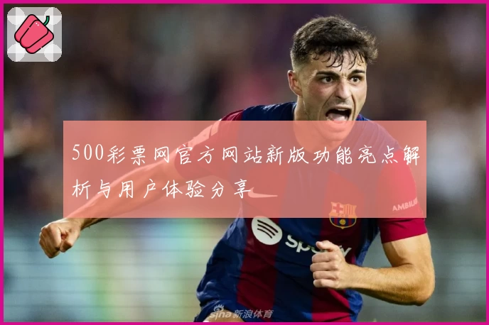500彩票网官方网站新版功能亮点解析与用户体验分享