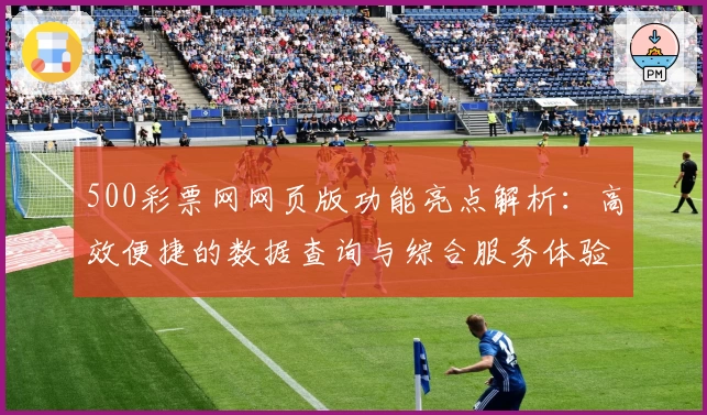 500彩票网网页版功能亮点解析：高效便捷的数据查询与综合服务体验