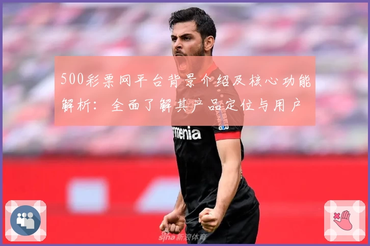 500彩票网平台背景介绍及核心功能解析：全面了解其产品定位与用户体验