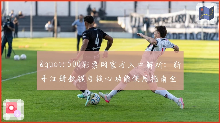 "500彩票网官方入口解析：新手注册教程与核心功能使用指南全解读"