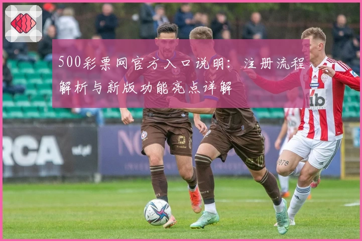 500彩票网官方入口说明：注册流程解析与新版功能亮点详解