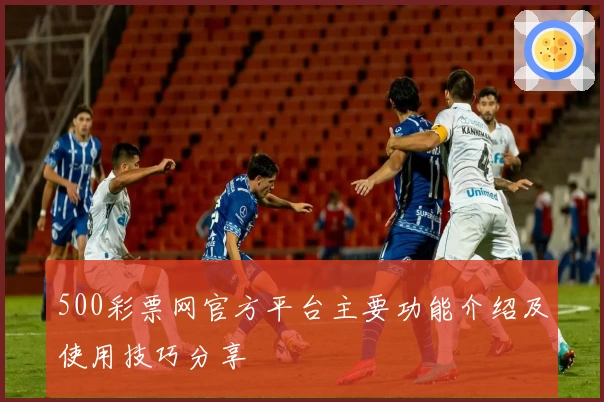 500彩票网官方平台主要功能介绍及使用技巧分享