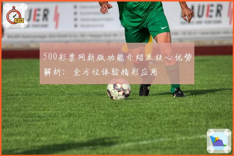 500彩票网新版功能介绍及核心优势解析：全方位体验精彩应用