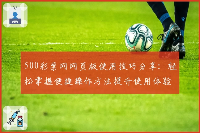 500彩票网网页版使用技巧分享：轻松掌握便捷操作方法提升使用体验