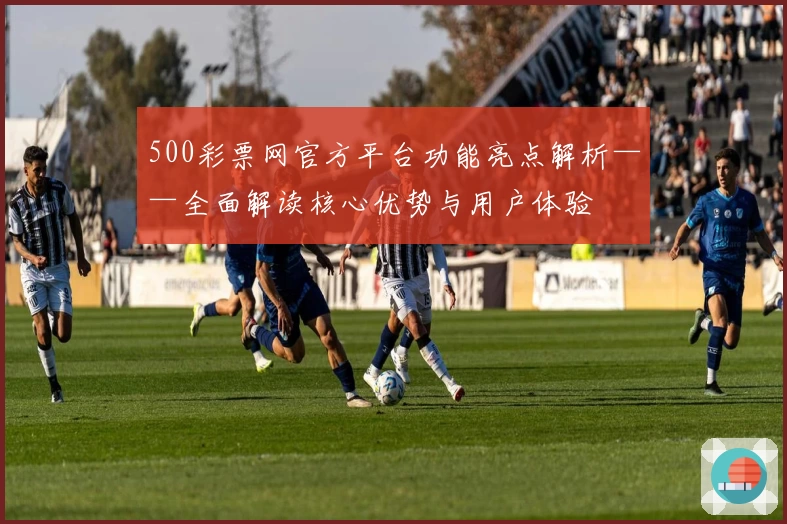 500彩票网官方平台功能亮点解析——全面解读核心优势与用户体验