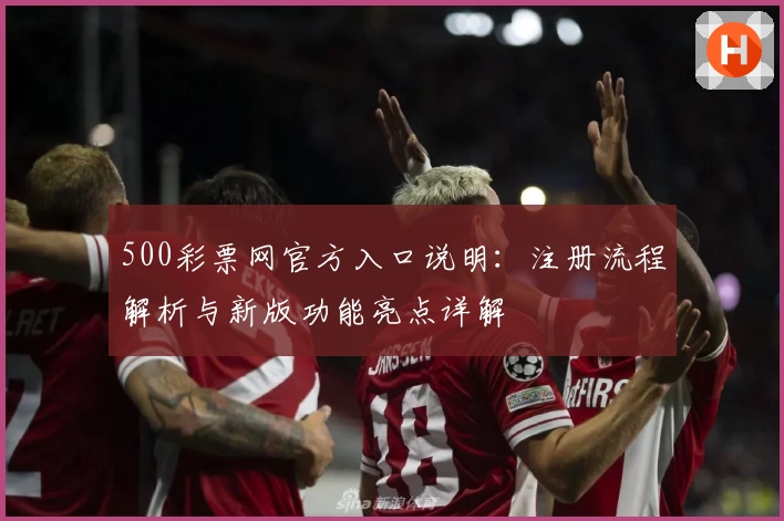 500彩票网官方入口说明：注册流程解析与新版功能亮点详解