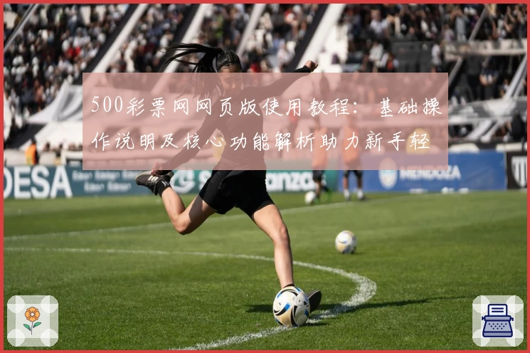 500彩票网网页版使用教程：基础操作说明及核心功能解析助力新手轻松上手