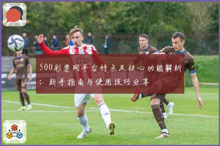 500彩票网平台特点及核心功能解析：新手指南与使用技巧分享