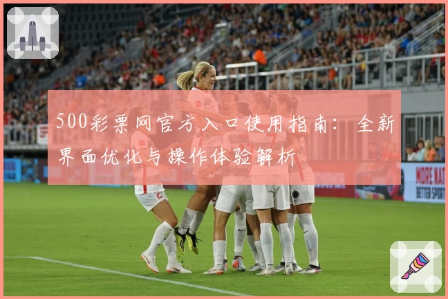 500彩票网官方入口使用指南：全新界面优化与操作体验解析