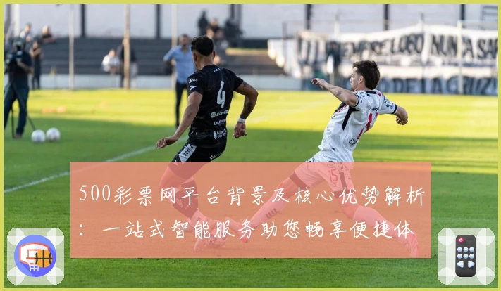 500彩票网平台背景及核心优势解析：一站式智能服务助您畅享便捷体验