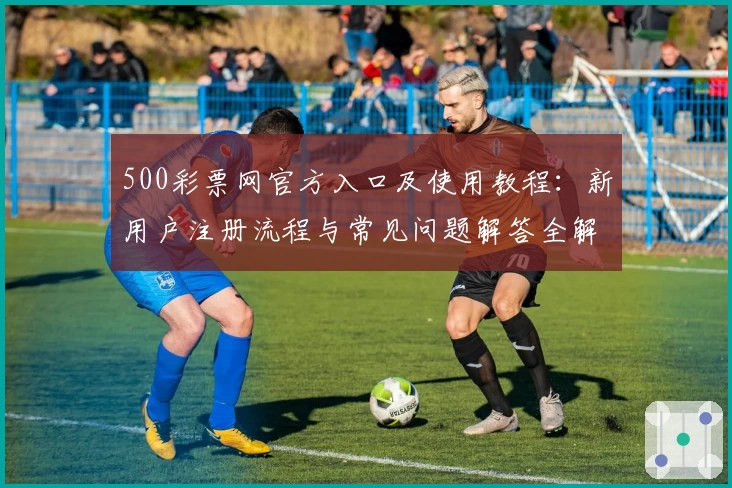 500彩票网官方入口及使用教程：新用户注册流程与常见问题解答全解析