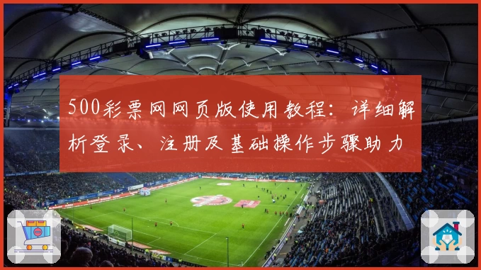 500彩票网网页版使用教程：详细解析登录、注册及基础操作步骤助力新用户快速上手