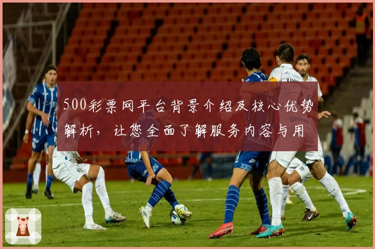 500彩票网平台背景介绍及核心优势解析，让您全面了解服务内容与用户体验