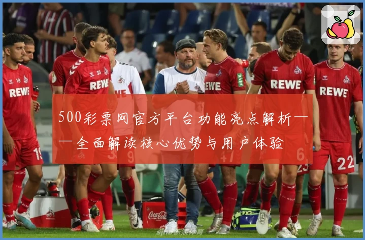 500彩票网官方平台功能亮点解析——全面解读核心优势与用户体验