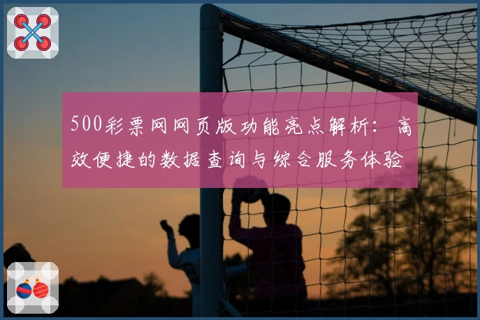 500彩票网网页版功能亮点解析：高效便捷的数据查询与综合服务体验