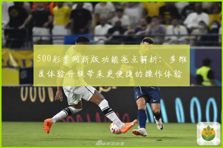 500彩票网新版功能亮点解析：多维度体验升级带来更便捷的操作体验