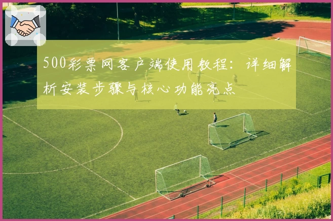 500彩票网客户端使用教程：详细解析安装步骤与核心功能亮点
