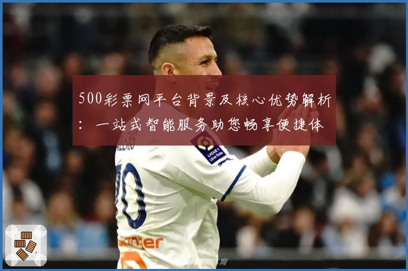 500彩票网平台背景及核心优势解析：一站式智能服务助您畅享便捷体验
