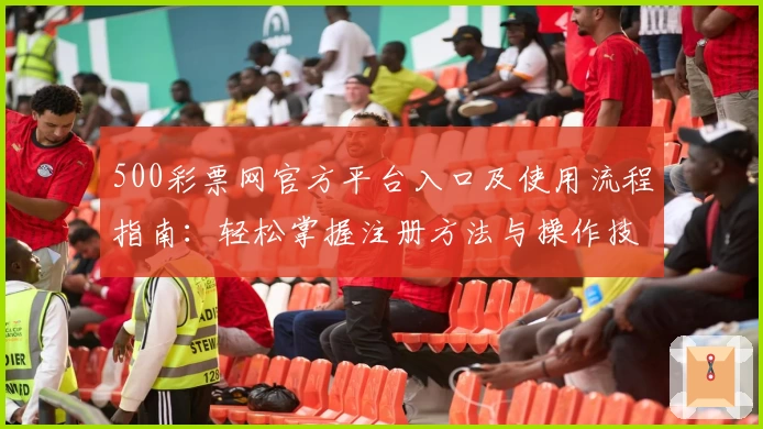 500彩票网官方平台入口及使用流程指南：轻松掌握注册方法与操作技巧解析