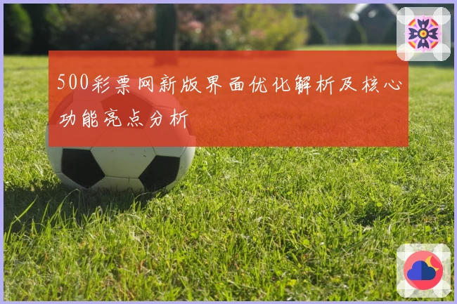 500彩票网新版界面优化解析及核心功能亮点分析