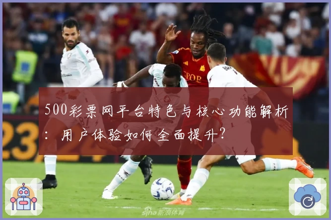 500彩票网平台特色与核心功能解析：用户体验如何全面提升？