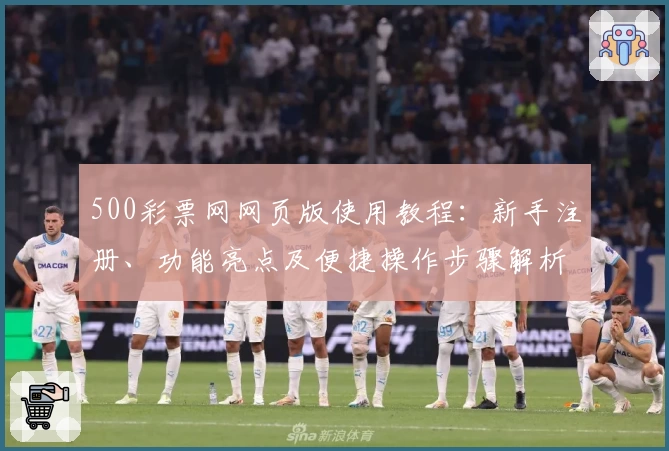 500彩票网网页版使用教程：新手注册、功能亮点及便捷操作步骤解析